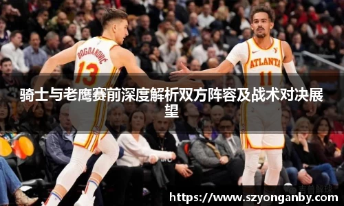 骑士与老鹰赛前深度解析双方阵容及战术对决展望