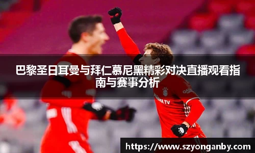 巴黎圣日耳曼与拜仁慕尼黑精彩对决直播观看指南与赛事分析