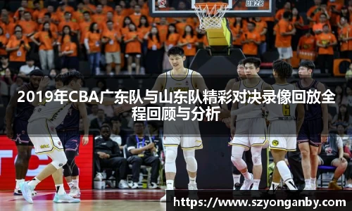 2019年CBA广东队与山东队精彩对决录像回放全程回顾与分析